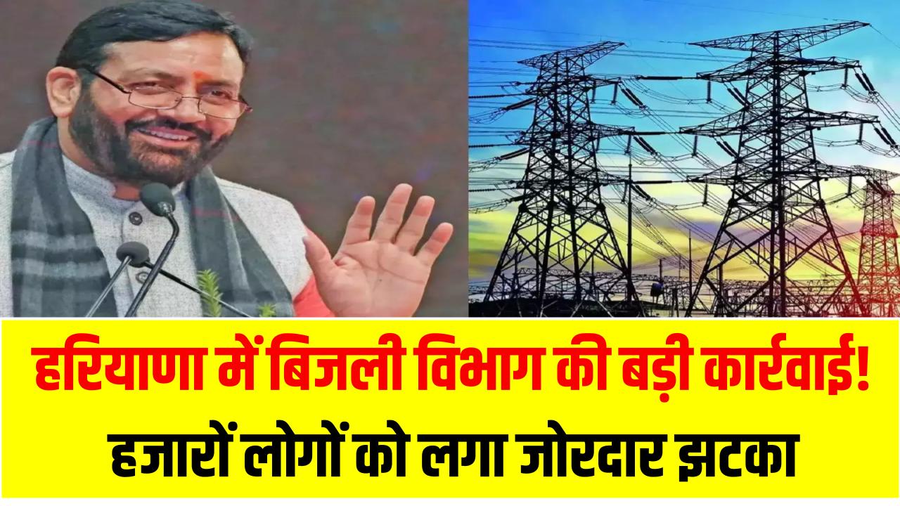 हरियाणा में बिजली विभाग की बड़ी कार्रवाई! हजारों लोगों को लगा जोरदार झटका, क्या आप भी लिस्ट में हैं?