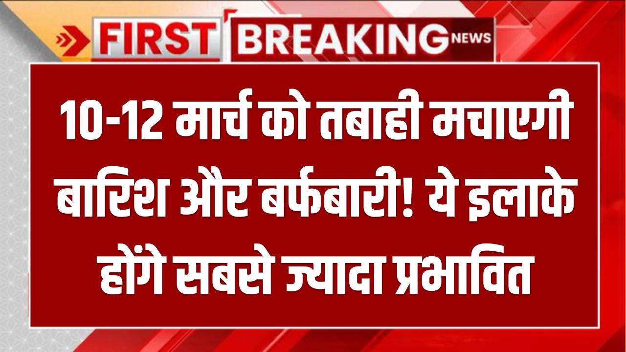 Heavy Rain Alert: 10-12 मार्च को तबाही मचाएगी बारिश और बर्फबारी! ये इलाके होंगे सबसे ज्यादा प्रभावित