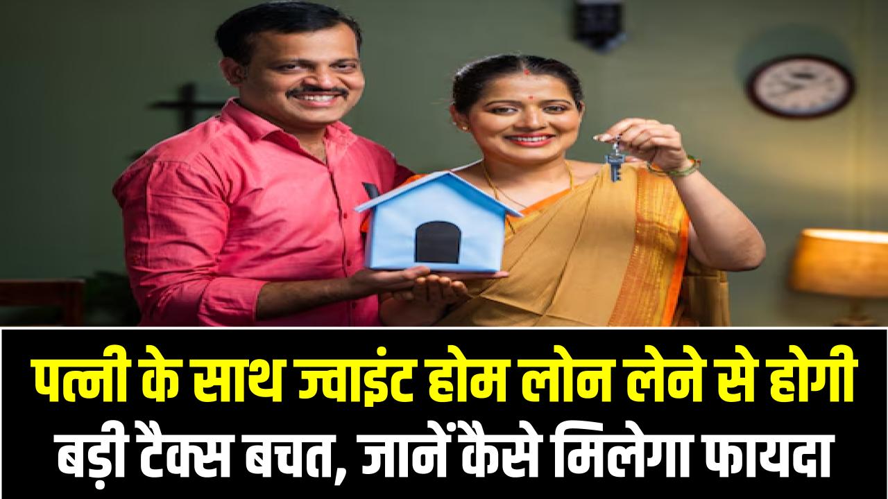 Home Loan Tips: पत्नी के साथ ज्वाइंट होम लोन लेने से होगी बड़ी टैक्स बचत, जानें कैसे मिलेगा फायदा