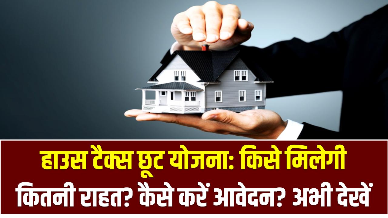 हाउस टैक्स छूट योजना: किसे मिलेगी कितनी राहत? कैसे करें आवेदन? अभी देखें