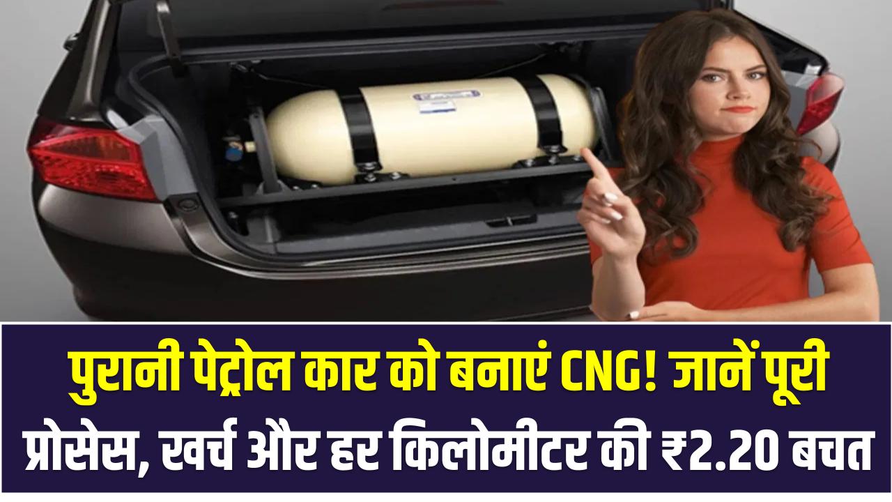 पुरानी पेट्रोल कार को बनाएं CNG! जानें पूरी प्रोसेस, खर्च और हर किलोमीटर की ₹2.20 बचत