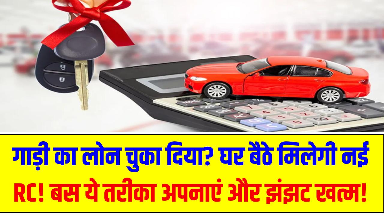 गाड़ी का लोन चुका दिया? घर बैठे मिलेगी नई RC! बस ये तरीका अपनाएं और झंझट खत्म!