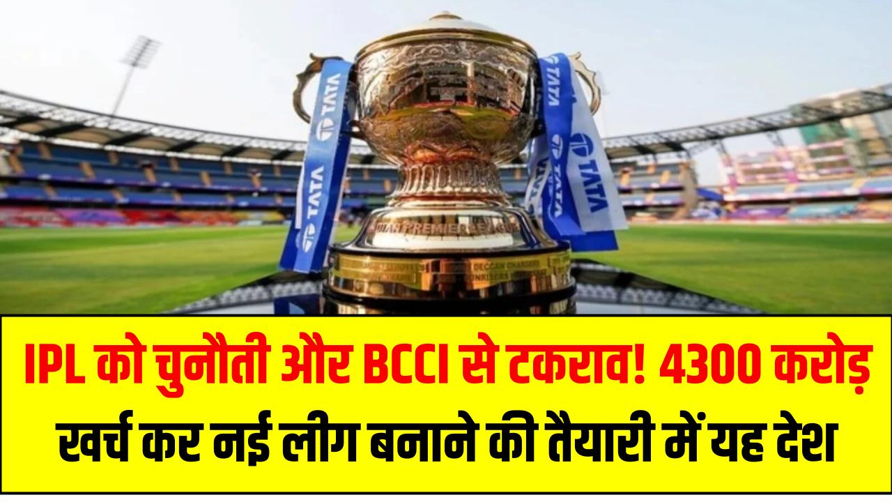 IPL को चुनौती और BCCI से टकराव! 4300 करोड़ खर्च कर नई लीग बनाने की तैयारी में यह देश