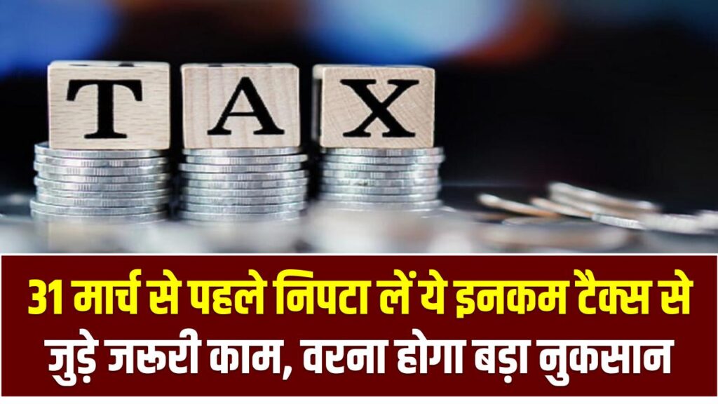 31 मार्च से पहले निपटा लें ये इनकम टैक्स से जुड़े जरूरी काम, वरना होगा बड़ा नुकसान