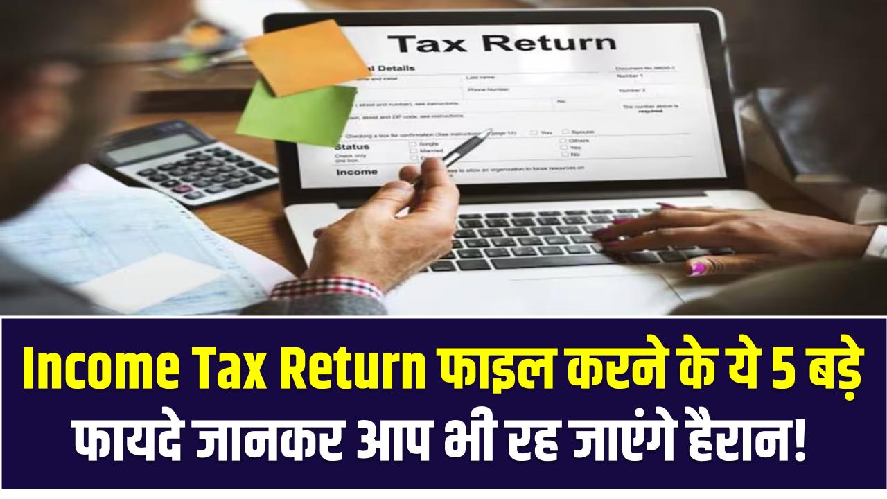 Income Tax Return फाइल करने के ये 5 बड़े फायदे जानकर आप भी रह जाएंगे हैरान! ज्यादातर लोग नहीं जानते