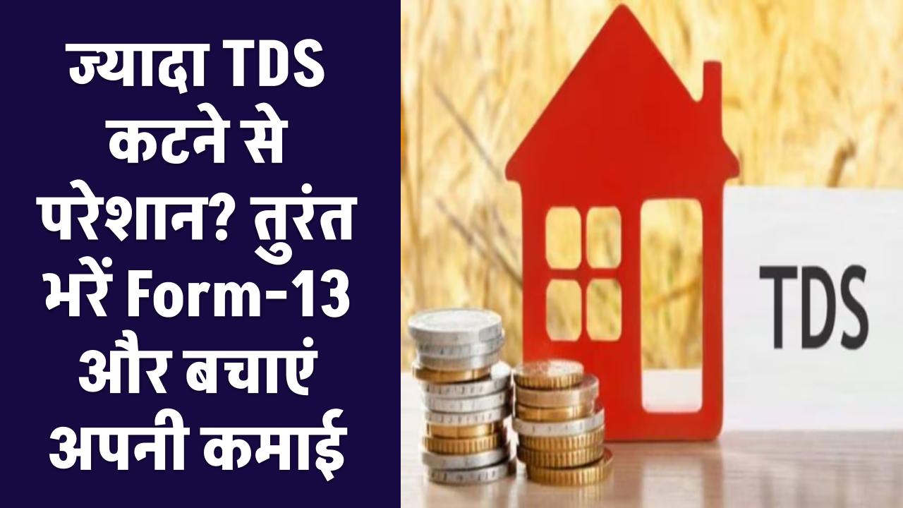 ज्यादा TDS कटने से परेशान? तुरंत भरें Form-13 और बचाएं अपनी कमाई