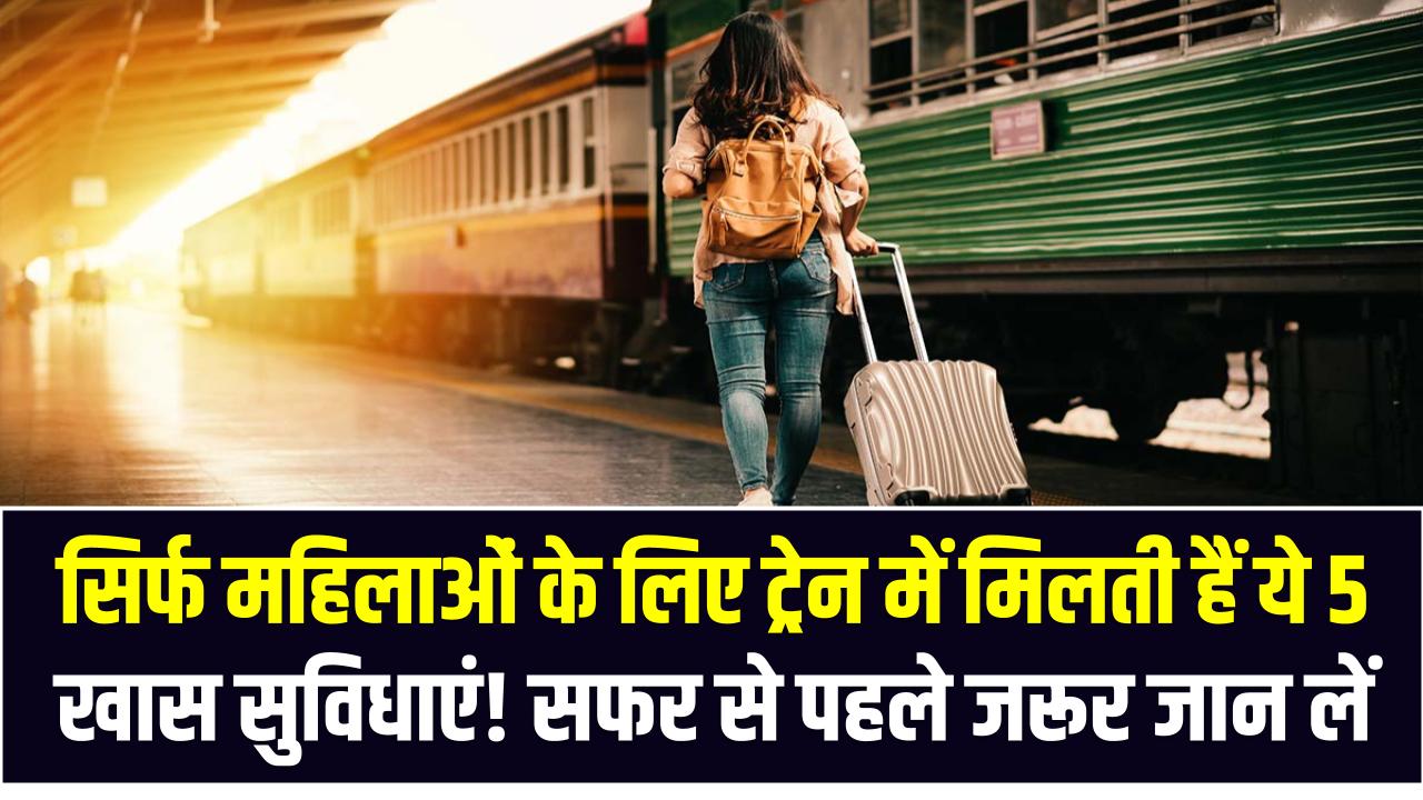 सिर्फ महिलाओं के लिए ट्रेन में मिलती हैं ये 5 खास सुविधाएं! सफर से पहले जरूर जान लें वरना हो सकती है परेशानी