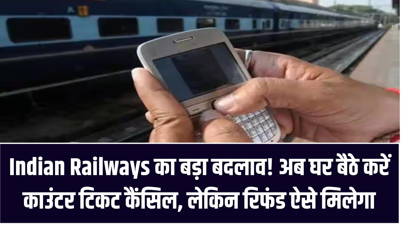 Indian Railways का बड़ा बदलाव! अब घर बैठे करें काउंटर टिकट कैंसिल – लेकिन रिफंड ऐसे मिलेगा
