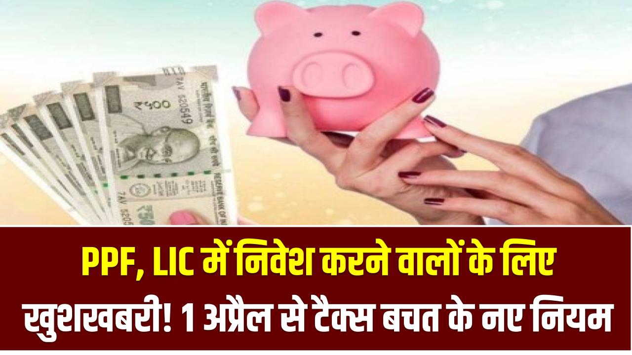 PPF, LIC में निवेश करने वालों के लिए खुशखबरी! 1 अप्रैल से टैक्स बचत के नए नियम, जानें कैसे होगा दोगुना फायदा