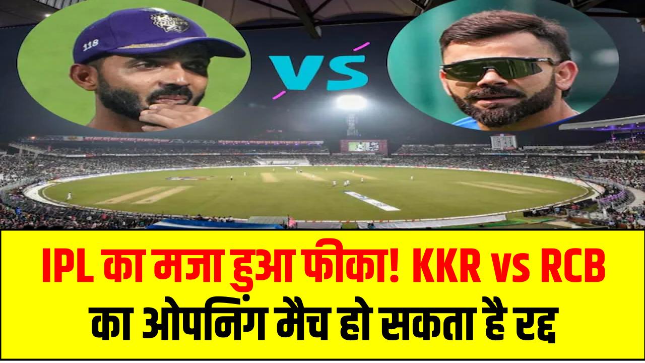 IPL का मजा हुआ फीका! KKR vs RCB का ओपनिंग मैच हो सकता है रद्द, जानें चौंकाने वाली वजह
