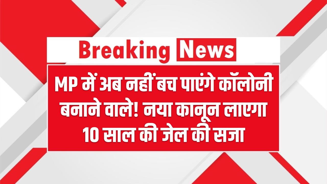 MP में अब नहीं बच पाएंगे कॉलोनी बनाने वाले! नया कानून लाएगा 10 साल की जेल की सजा