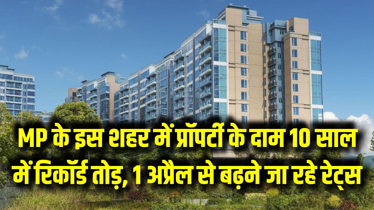 MP के इस शहर में प्रॉपर्टी के दाम 10 साल में रिकॉर्ड तोड़, 1 अप्रैल से बढ़ने जा रहे रेट्स, जानें पूरा अपडेट