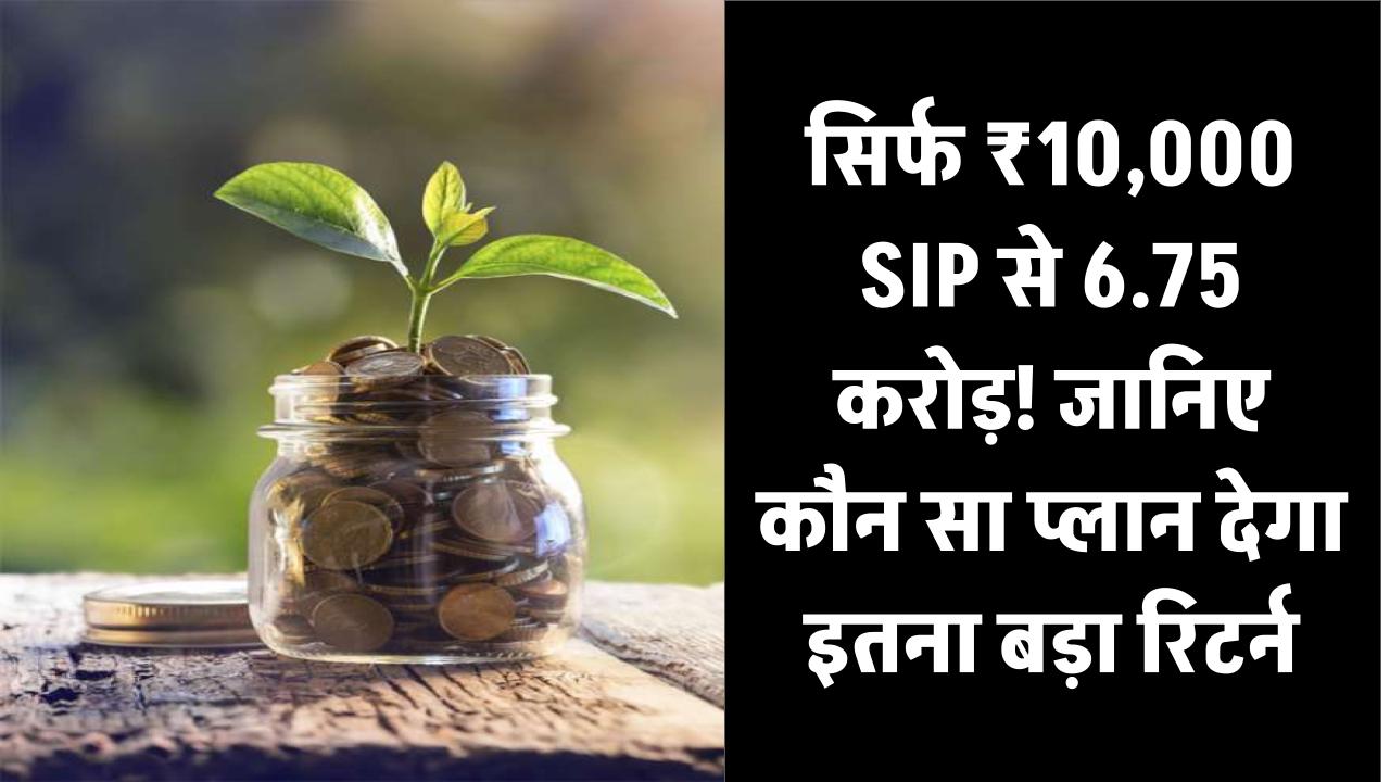 Mutual Fund का धमाका! सिर्फ ₹10,000 SIP से 6.75 करोड़! जानिए कौन सा प्लान देगा इतना बड़ा रिटर्न