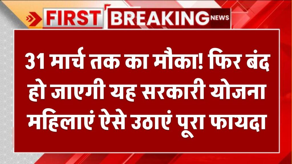 31 मार्च तक का मौका! फिर बंद हो जाएगी यह सरकारी योजना – महिलाएं ऐसे उठाएं पूरा फायदा