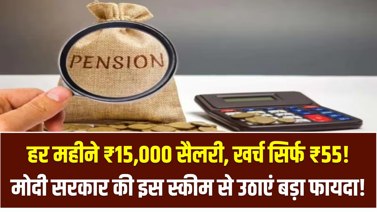 हर महीने ₹15,000 सैलरी, खर्च सिर्फ ₹55! मोदी सरकार की इस स्कीम से उठाएं बड़ा फायदा!