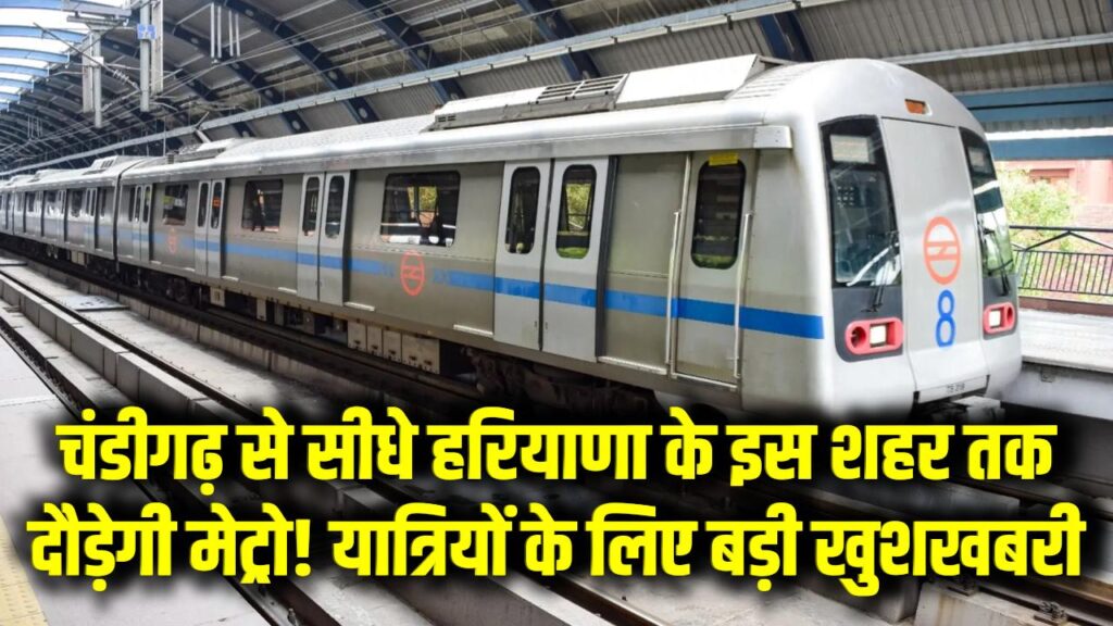 चंडीगढ़ से सीधे हरियाणा के इस शहर तक दौड़ेगी मेट्रो! यात्रियों के लिए बड़ी खुशखबरी