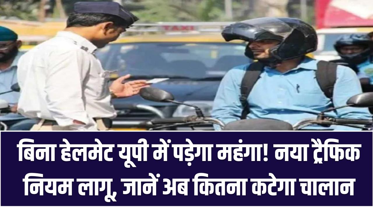 बिना हेलमेट यूपी में पड़ेगा महंगा! नया ट्रैफिक नियम लागू, जानें अब कितना कटेगा चालान