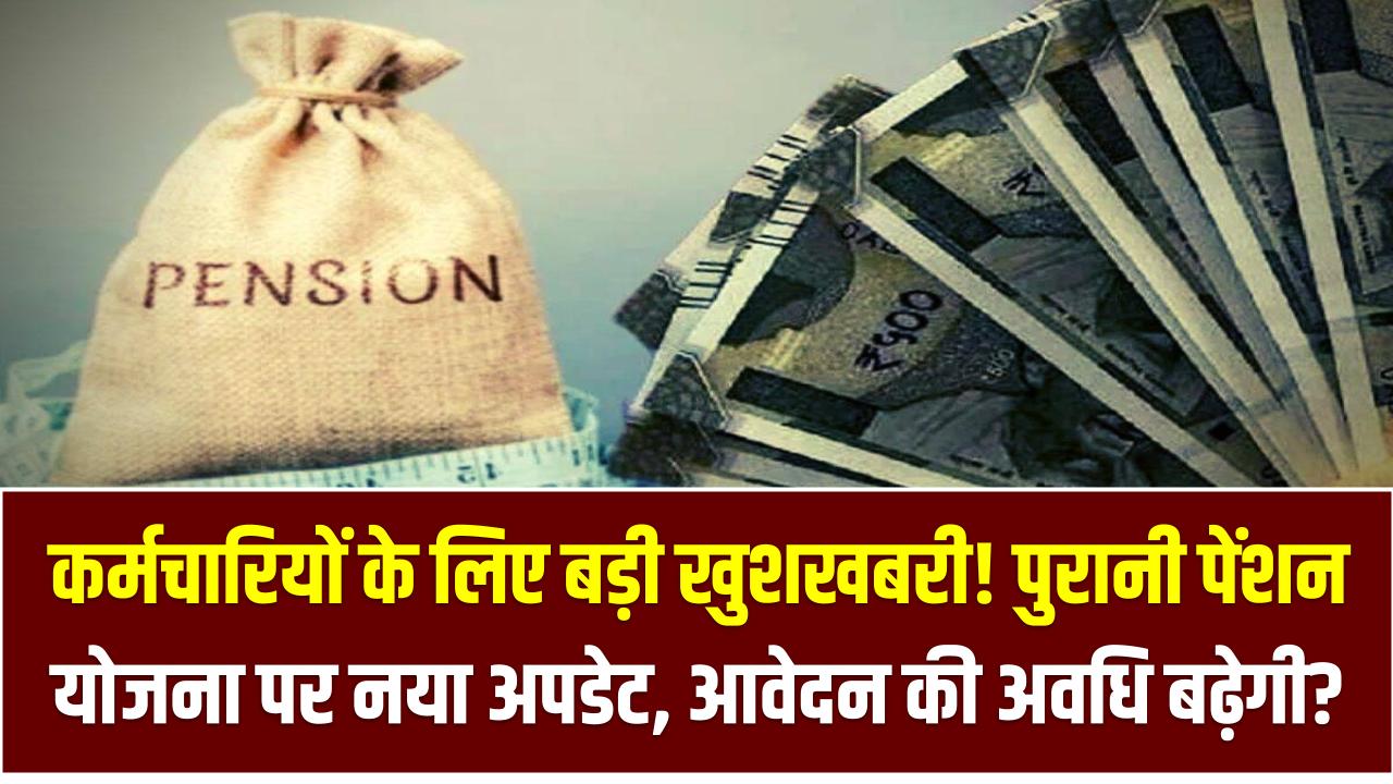 कर्मचारियों के लिए बड़ी खुशखबरी! पुरानी पेंशन योजना पर नया अपडेट, आवेदन की अवधि बढ़ेगी?