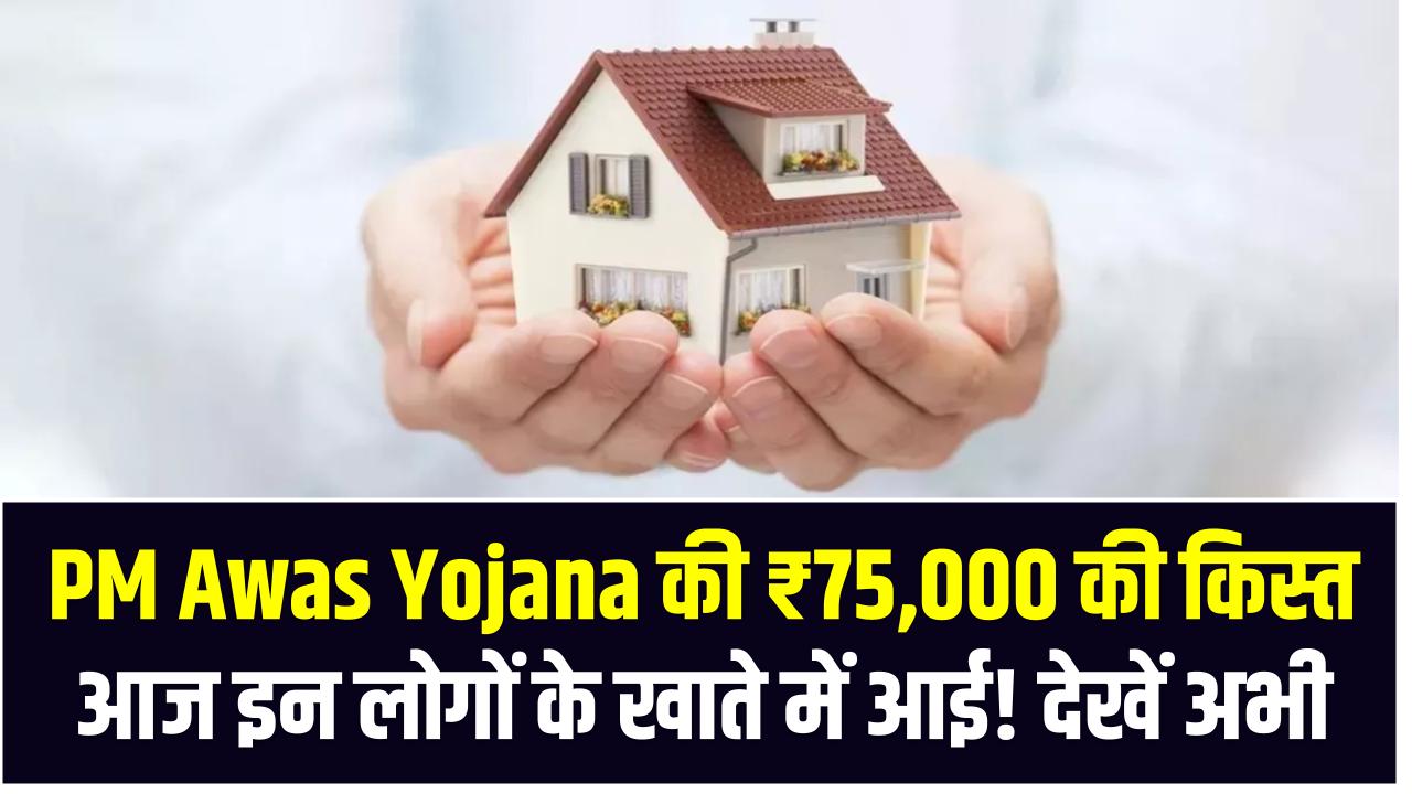PM Awas Yojana की ₹75,000 की किस्त आज इन लोगों के खाते में आई! देखें अभी