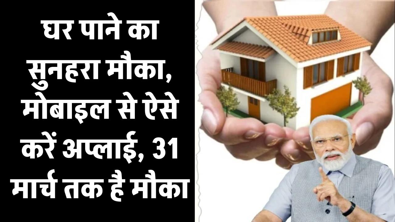 PM Awas Yojana: घर पाने का सुनहरा मौका, मोबाइल से ऐसे करें अप्लाई, 31 मार्च तक है मौका