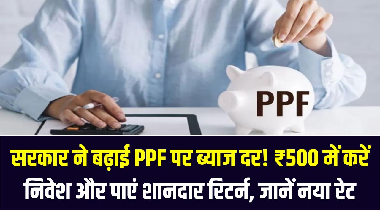 PPF Interest Rate 2025: सरकार ने बढ़ाई PPF पर ब्याज दर! ₹500 में करें निवेश और पाएं शानदार रिटर्न – जानें नया रेट