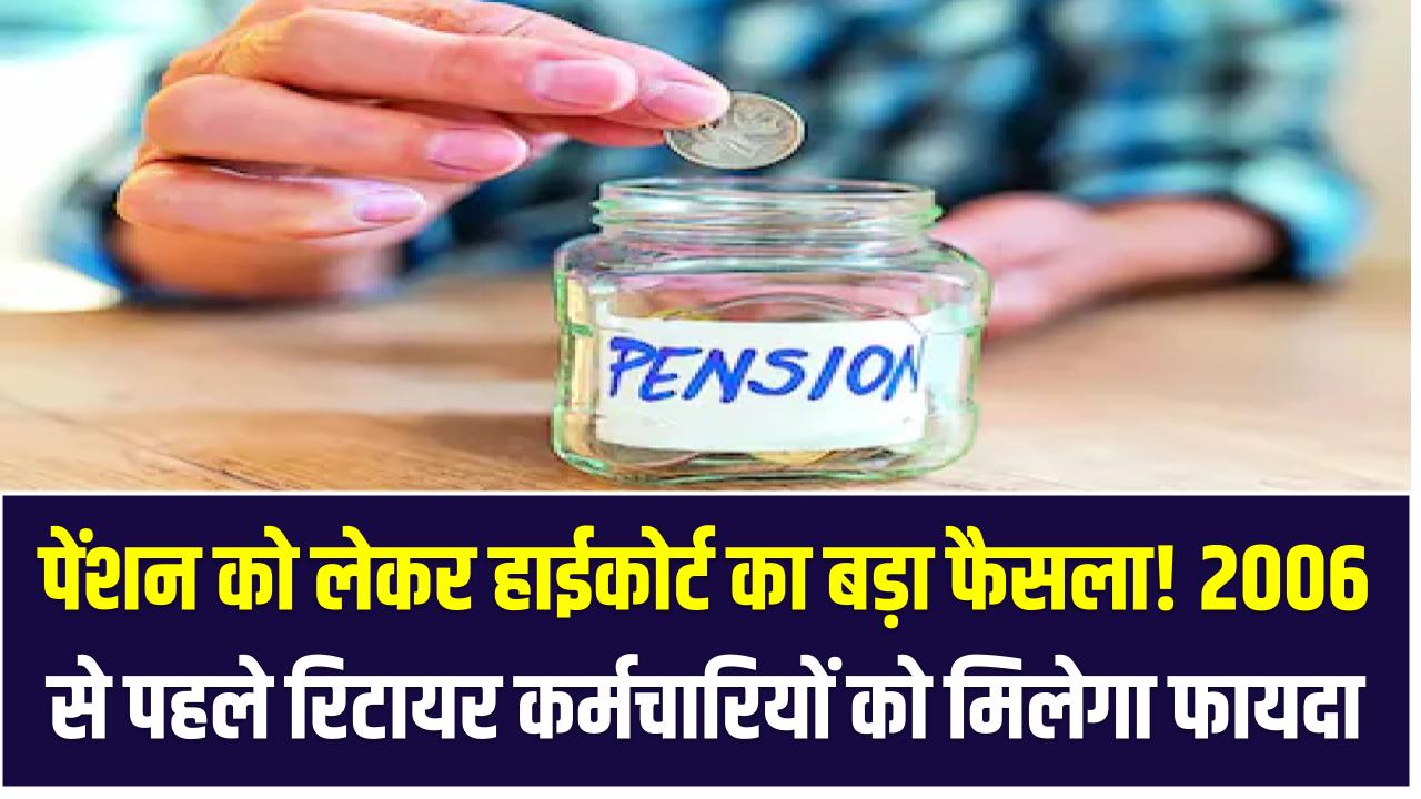 पेंशन को लेकर हाईकोर्ट का बड़ा फैसला! 2006 से पहले रिटायर कर्मचारियों को मिलेगा फायदा – जानिए कैसे
