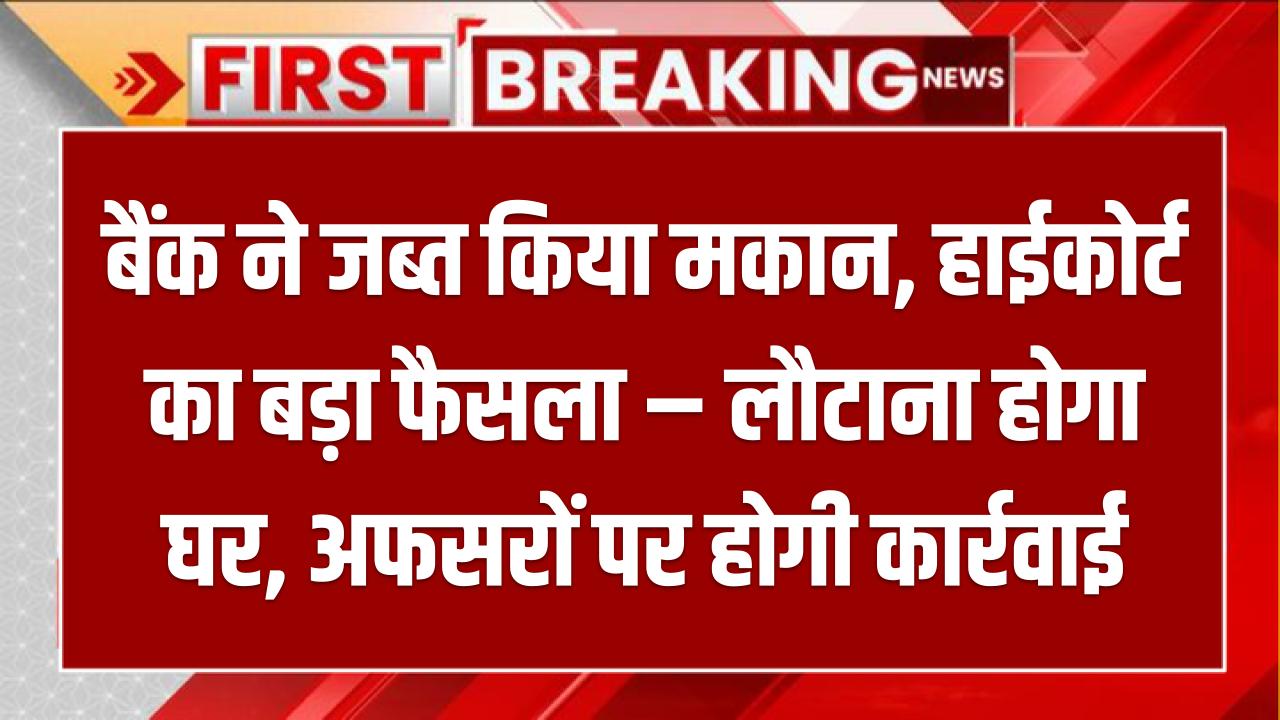 बैंक ने जब्त किया मकान, हाईकोर्ट का बड़ा फैसला – लौटाना होगा घर, अफसरों पर होगी कार्रवाई