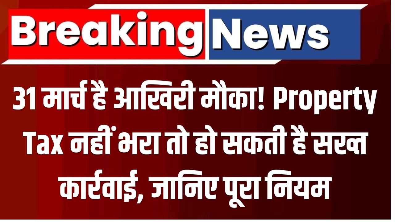31 मार्च है आखिरी मौका! Property Tax नहीं भरा तो हो सकती है सख्त कार्रवाई – जानिए पूरा नियम
