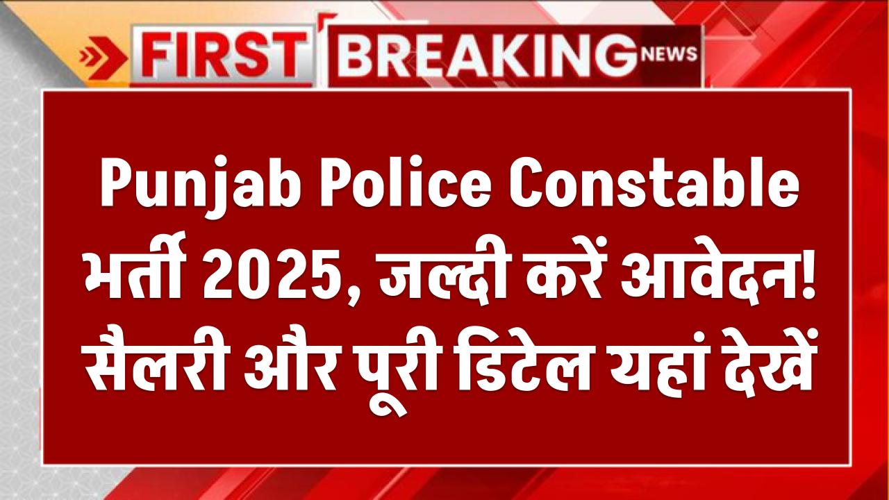Punjab Police Constable भर्ती 2025: जल्दी करें आवेदन! सैलरी और पूरी डिटेल यहां देखें
