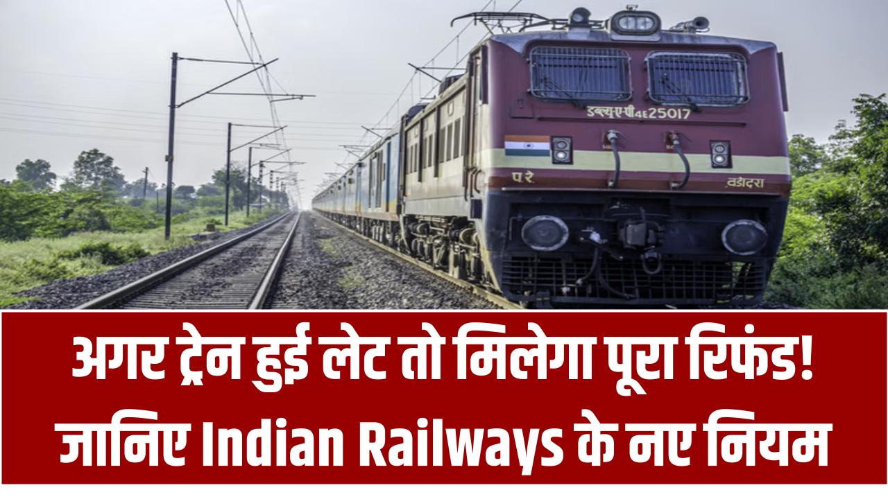 Railway Refund Rule: अगर ट्रेन हुई लेट तो मिलेगा पूरा रिफंड! जानिए Indian Railways के नए नियम