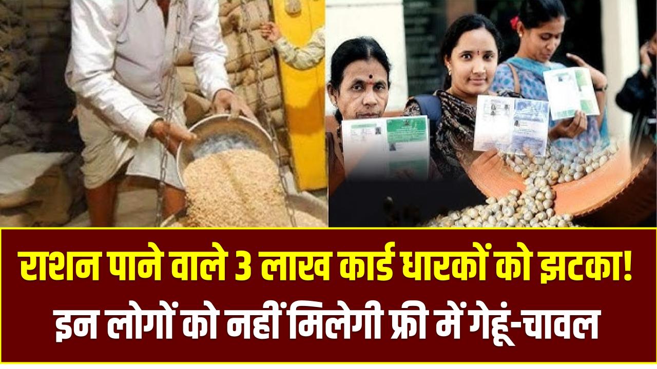 राशन पाने वाले 3 लाख कार्ड धारकों को झटका! इन लोगों को नहीं मिलेगी फ्री में गेहूं-चावल