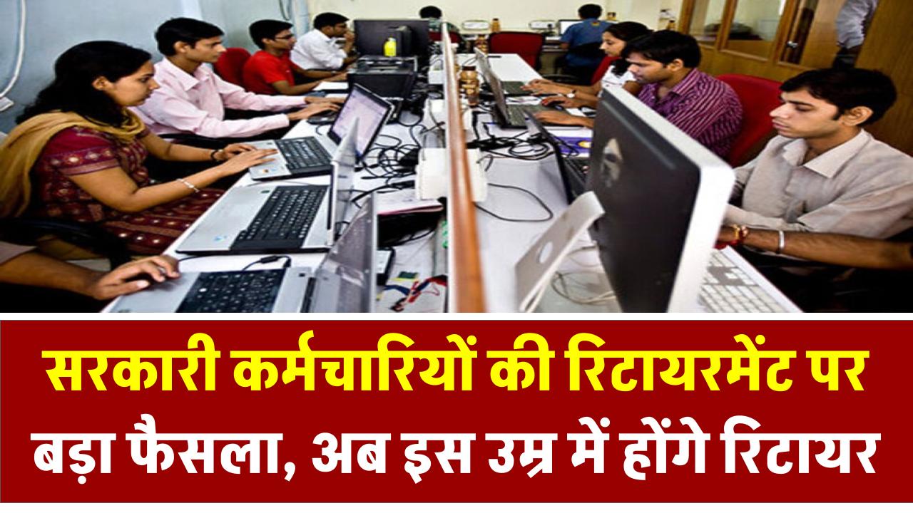सरकारी कर्मचारियों की रिटायरमेंट पर बड़ा फैसला, अब इस उम्र में होंगे रिटायर, जानें नया नियम