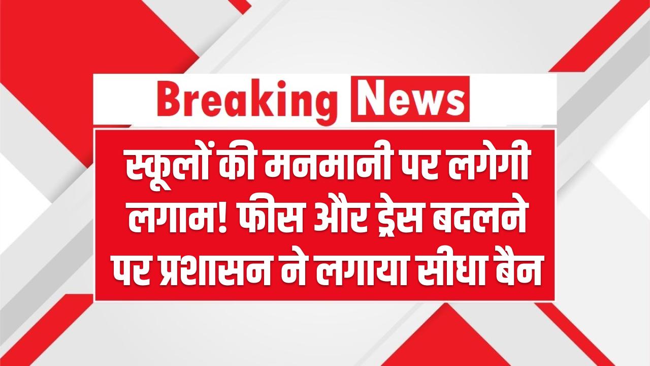 स्कूलों की मनमानी पर लगेगी लगाम! फीस और ड्रेस बदलने पर प्रशासन ने लगाया सीधा बैन