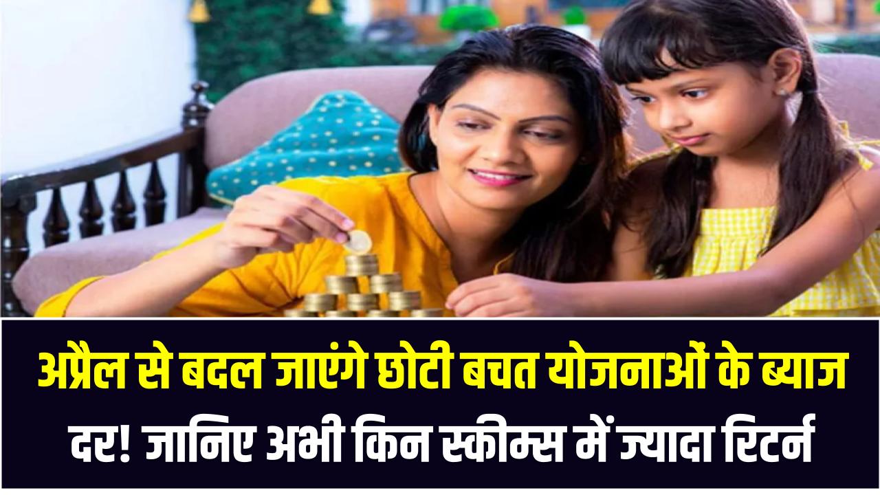 अप्रैल से बदल जाएंगे छोटी बचत योजनाओं के ब्याज दर! जानिए अभी किन स्कीम्स में मिल रहा सबसे ज्यादा रिटर्न