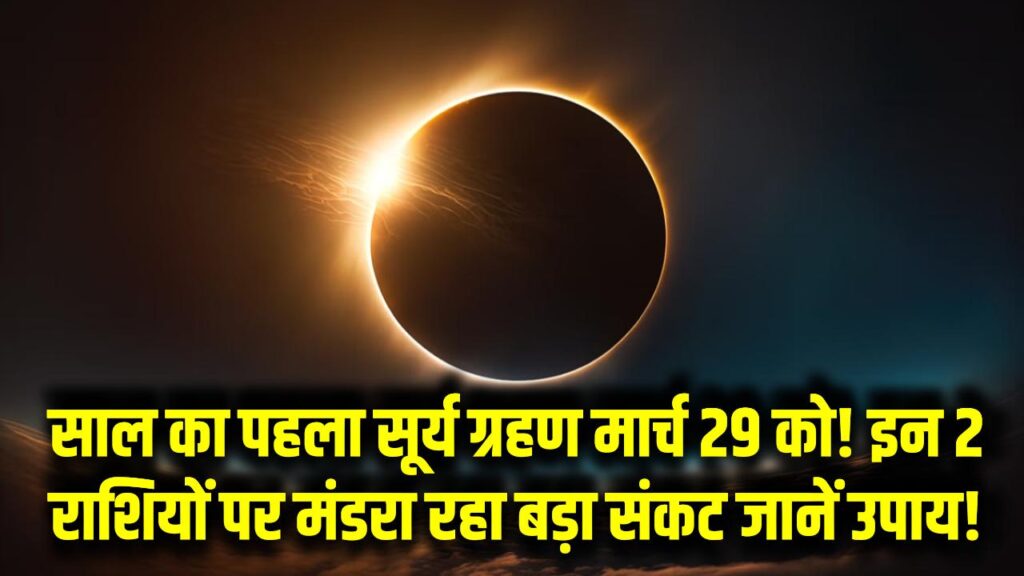 Surya Grahan 2025: साल का पहला सूर्य ग्रहण मार्च 29 को! इन 2 राशियों पर मंडरा रहा बड़ा संकट – जानें उपाय!