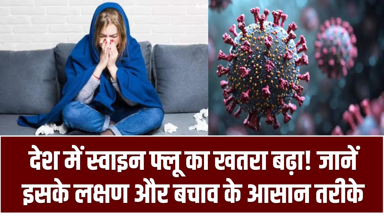 देश में स्वाइन फ्लू का खतरा बढ़ा! जानें इसके लक्षण और बचाव के आसान तरीके