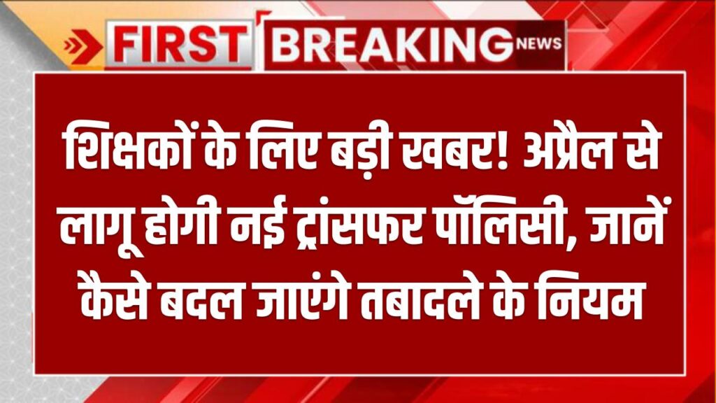 शिक्षकों के लिए बड़ी खबर! अप्रैल से लागू होगी नई ट्रांसफर पॉलिसी, जानें कैसे बदल जाएंगे तबादले के नियम