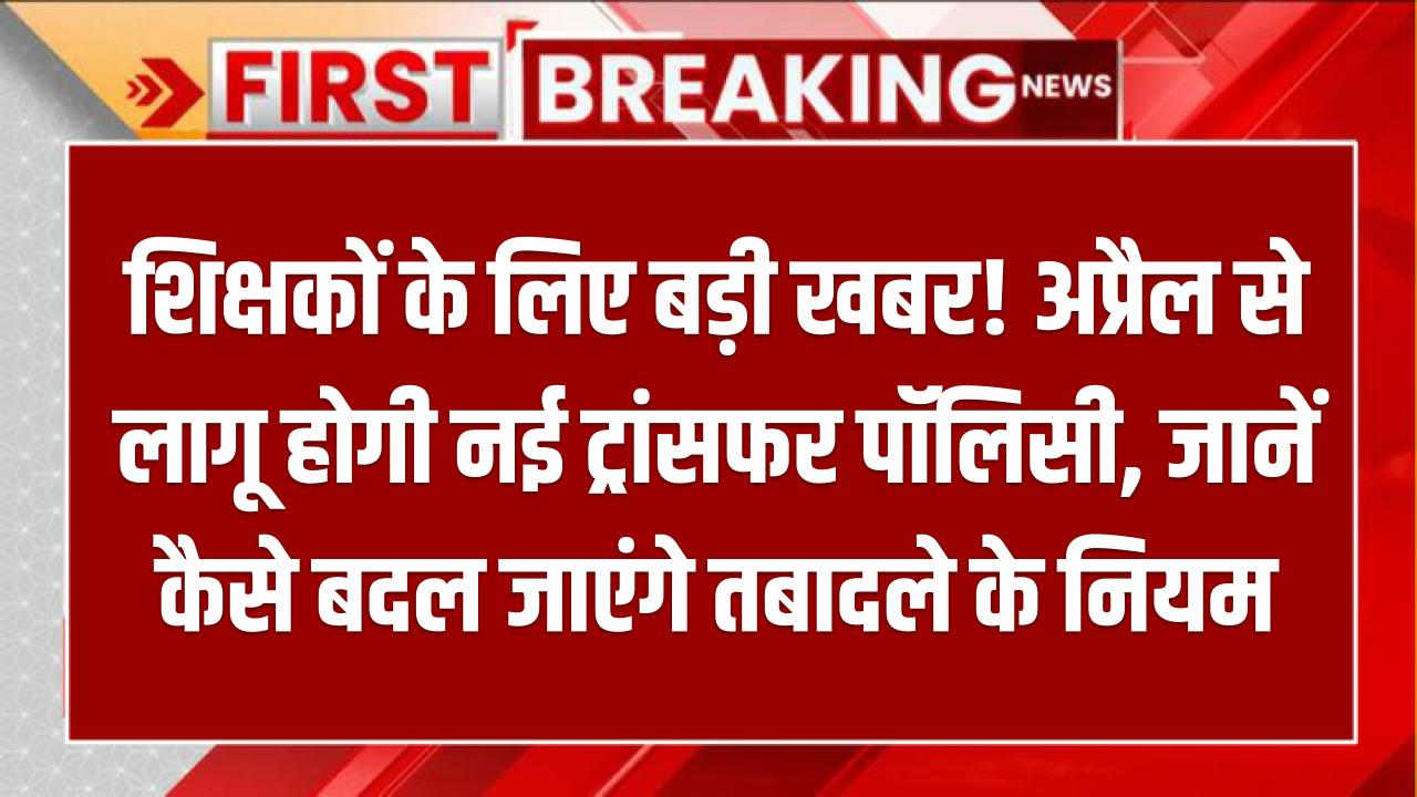 शिक्षकों के लिए बड़ी खबर! अप्रैल से लागू होगी नई ट्रांसफर पॉलिसी, जानें कैसे बदल जाएंगे तबादले के नियम