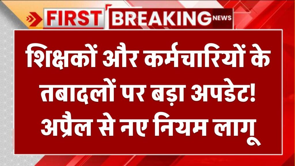 शिक्षकों और कर्मचारियों के तबादलों पर बड़ा अपडेट! अप्रैल से नए नियम लागू