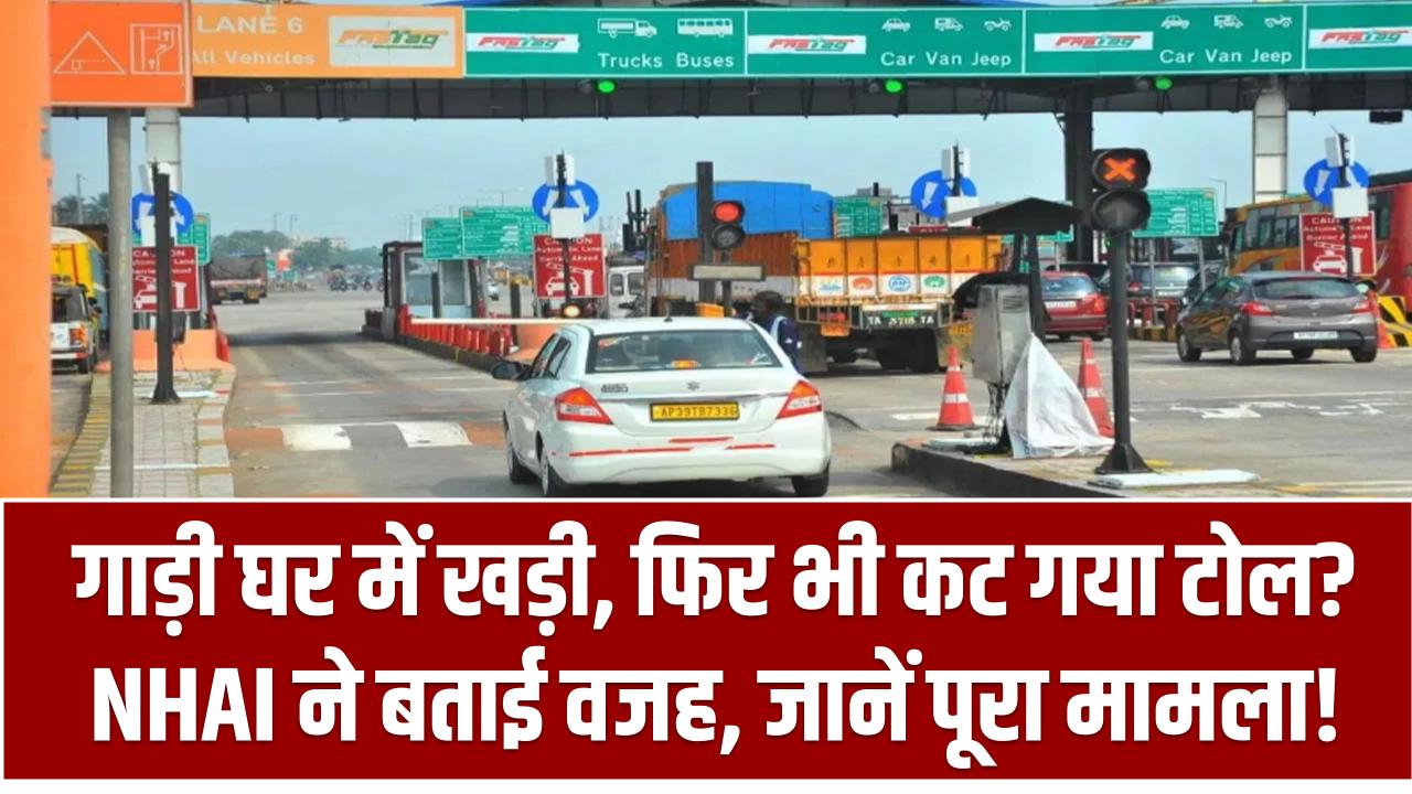 गाड़ी घर में खड़ी, फिर भी कट गया टोल? NHAI ने बताई वजह, जानें पूरा मामला!