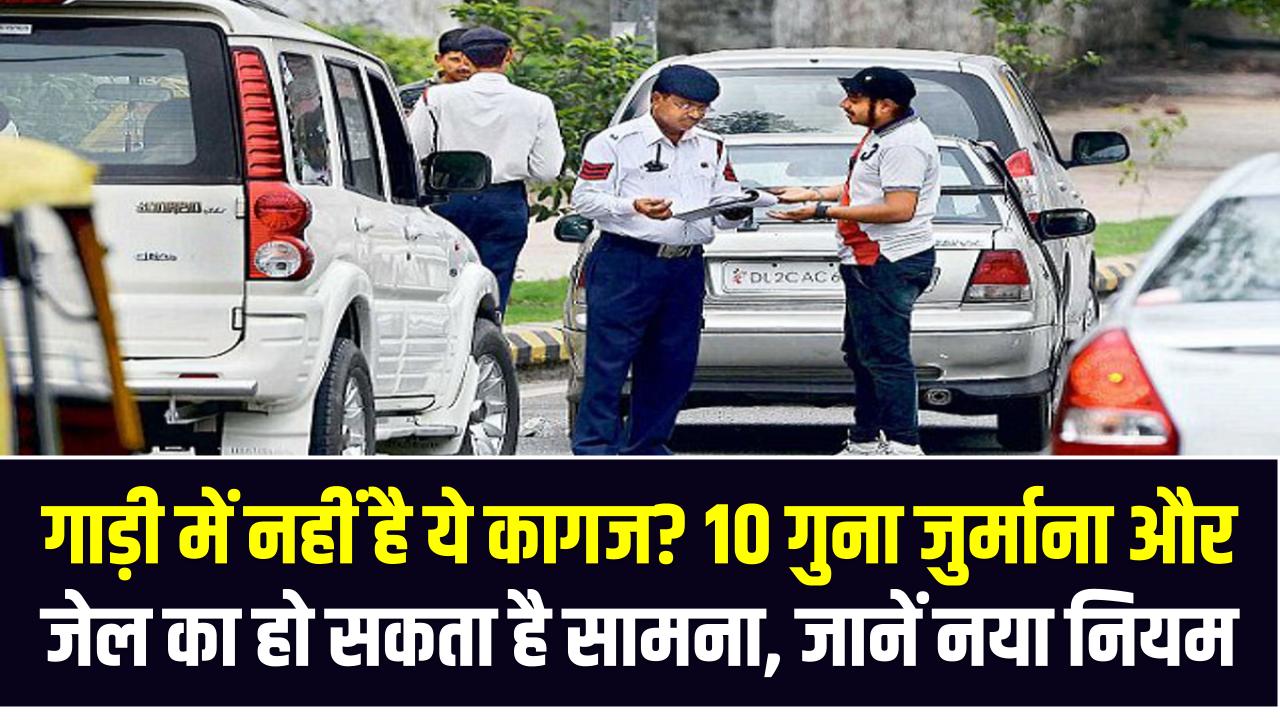 गाड़ी में नहीं है ये कागज? 10 गुना जुर्माना और जेल का हो सकता है सामना, जानें नया नियम