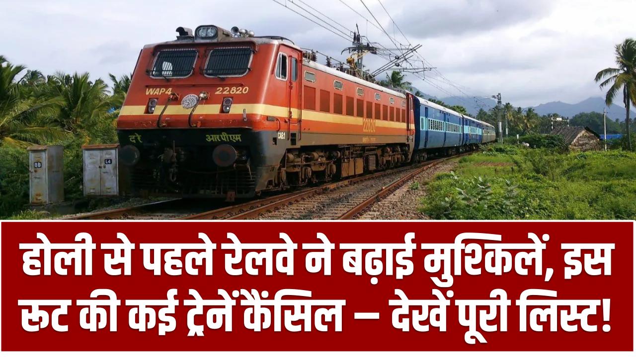 Train Cancelled News: होली से पहले रेलवे ने बढ़ाई मुश्किलें, इस रूट की कई ट्रेनें कैंसिल – देखें पूरी लिस्ट!