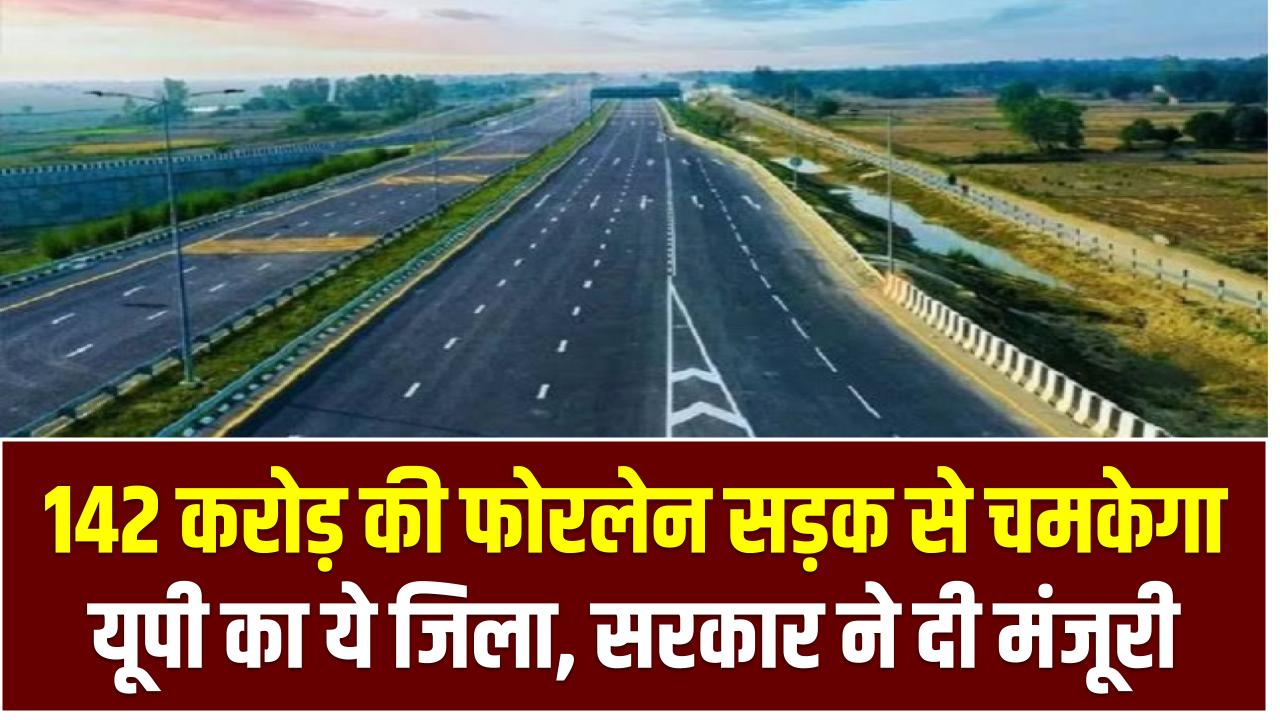 142 करोड़ की फोरलेन सड़क से चमकेगा यूपी का ये जिला, सरकार ने दी मंजूरी – जानिए पूरा प्लान