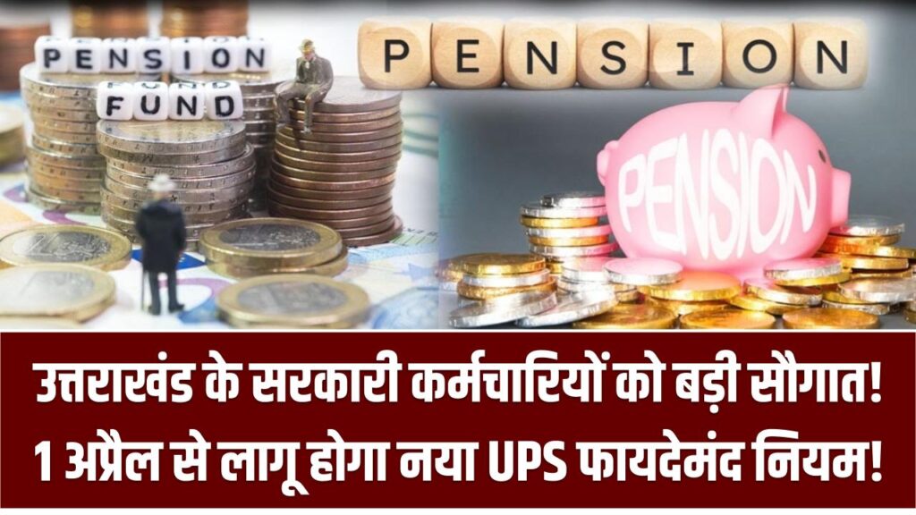 उत्तराखंड के सरकारी कर्मचारियों को बड़ी सौगात! 1 अप्रैल से लागू होगा नया UPS फायदेमंद नियम!