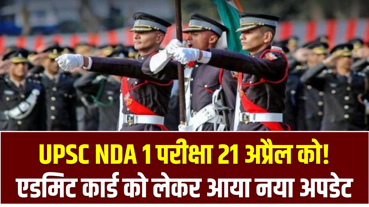 UPSC NDA 1 परीक्षा 21 अप्रैल को! एडमिट कार्ड को लेकर आया नया अपडेट – जानिए कब और कहां होगा जारी