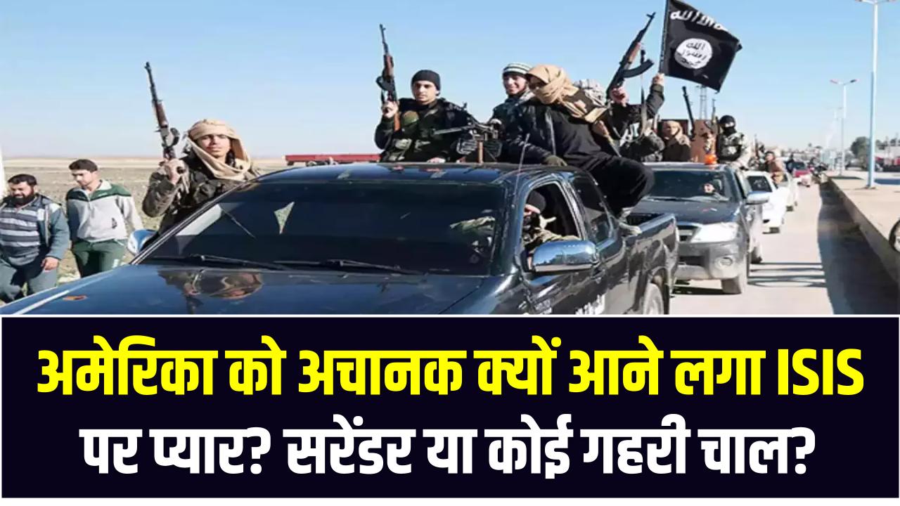 अमेरिका को अचानक क्यों आने लगा ISIS पर प्यार? सरेंडर या कोई गहरी चाल? जानिए पूरी कहानी