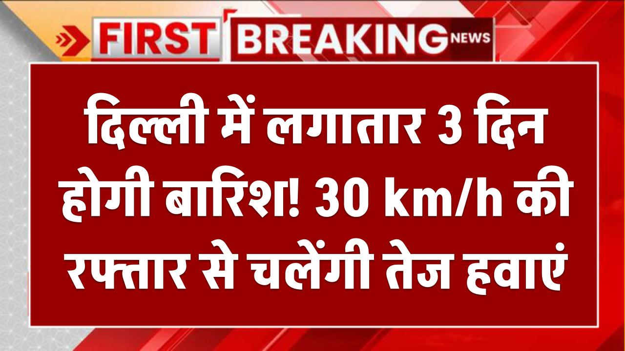 दिल्ली में लगातार 3 दिन होगी बारिश! 30 km/h की रफ्तार से चलेंगी तेज हवाएं