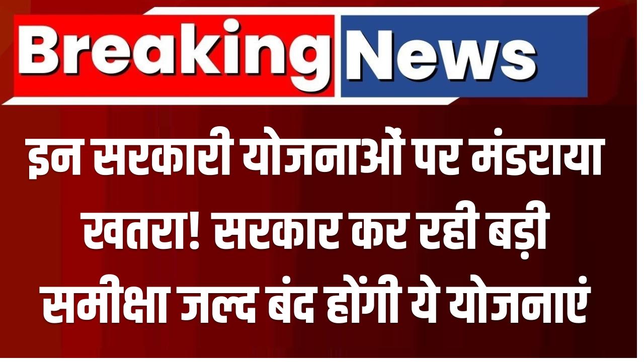 इन सरकारी योजनाओं पर मंडराया खतरा! सरकार कर रही बड़ी समीक्षा – जल्द बंद होंगी ये योजनाएं