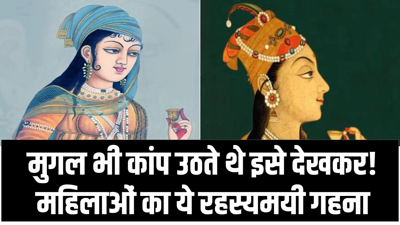 मुगल भी कांप उठते थे इसे देखकर! महिलाओं का ये रहस्यमयी गहना जिसे पहनने से कोई नहीं आता था पास