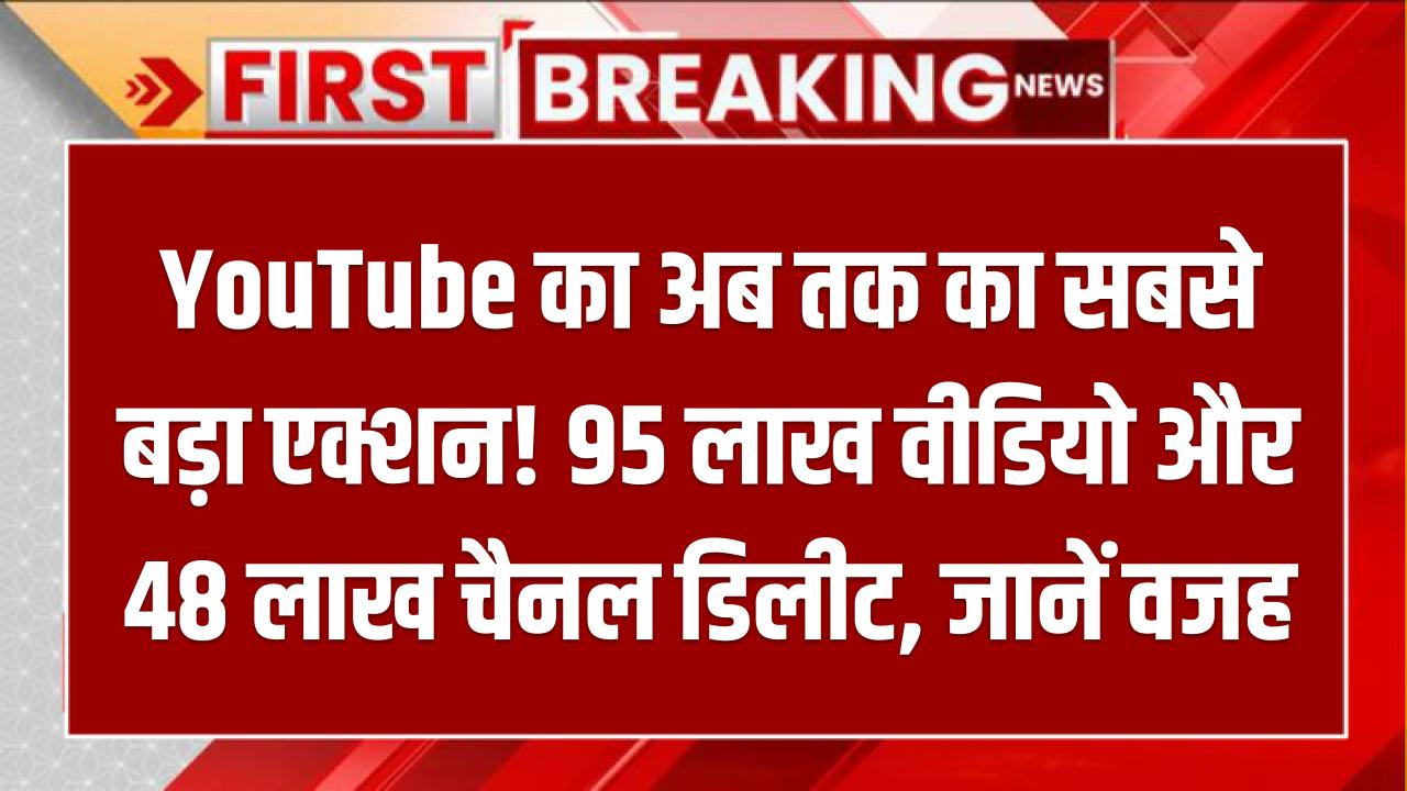 YouTube का अब तक का सबसे बड़ा एक्शन! 95 लाख वीडियो और 48 लाख चैनल डिलीट, जानें वजह